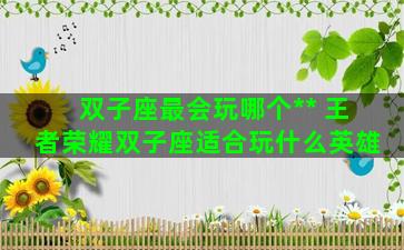 双子座最会玩哪个** 王者荣耀双子座适合玩什么英雄